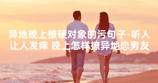 异地晚上撩硬对象的污句子-听人让人发痒 晚上怎样撩